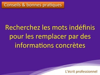 Recherchez	les	mots	indéﬁnis	
pour	les	remplacer	par	des	
informa)ons	concrètes	
Conseils	&	bonnes	pra)ques		
L’écrit	professionnel	
 
