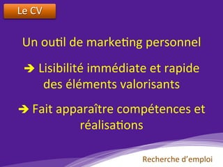 Le	CV		
Un	ou)l	de	marke)ng	personnel	
è	Lisibilité	immédiate	et	rapide		
des	éléments	valorisants	
è	Fait	apparaître	compétences	et	
réalisa)ons	
Recherche	d’emploi	
 