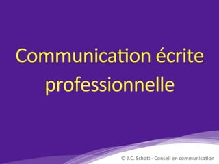Communica)on	écrite		
professionnelle	
©	J.C.	Scho*	-	Conseil	en	communica4on	
 