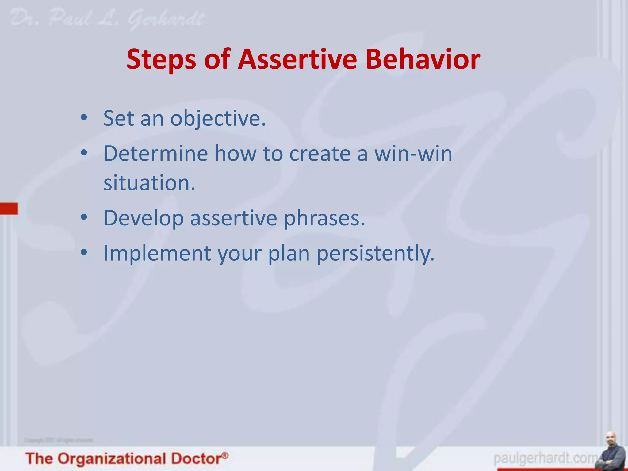 Steps of Assertive Behavior
• Set an objective.
• Determine how to create a win-win
  situation.
• Develop assertive phrases.
• Implement your plan persistently.
 
