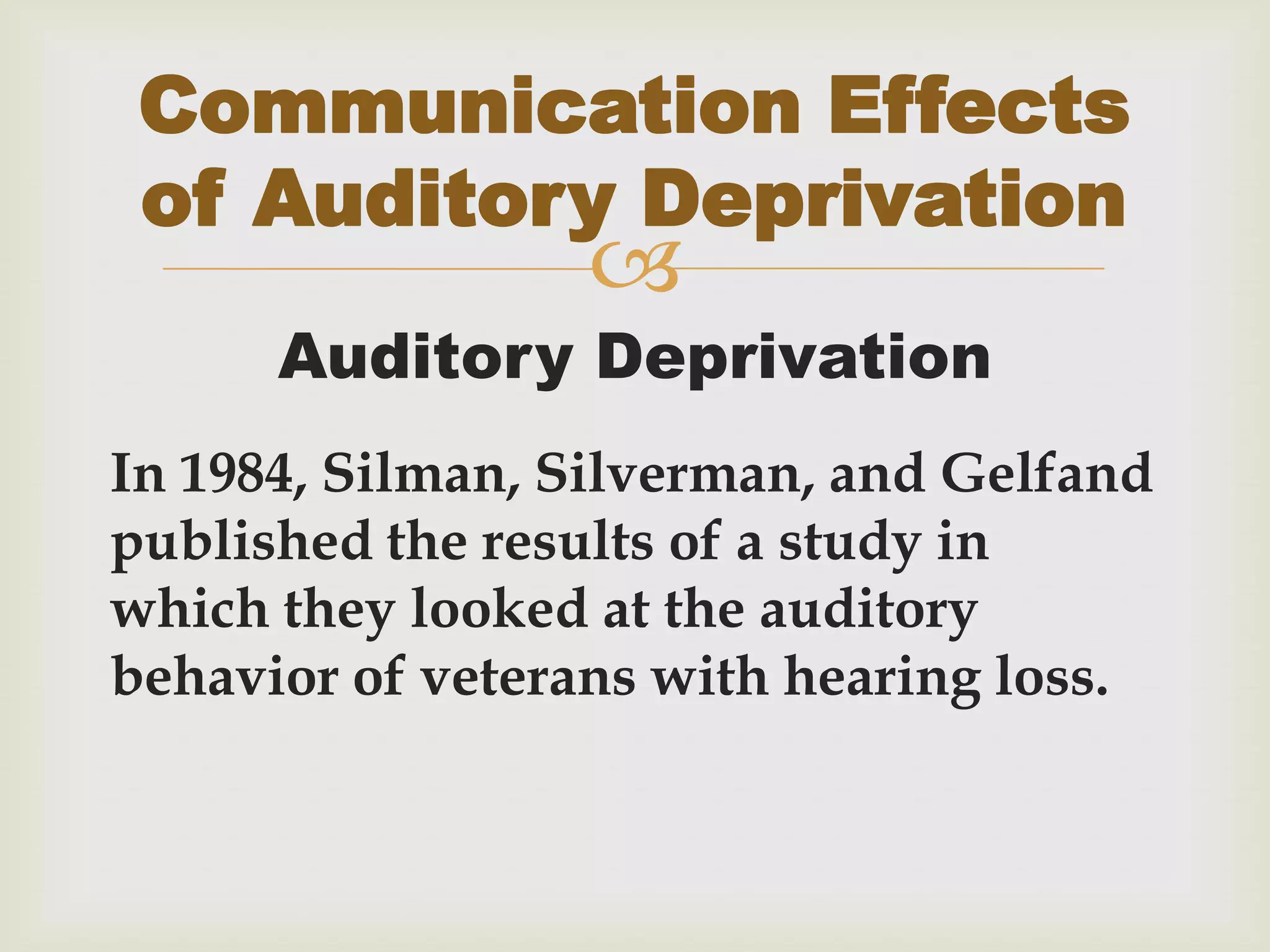 
Auditory Deprivation
In 1984, Silman, Silverman, and Gelfand
published the results of a study in
which they looked at the auditory
behavior of veterans with hearing loss.
Communication Effects
of Auditory Deprivation
 