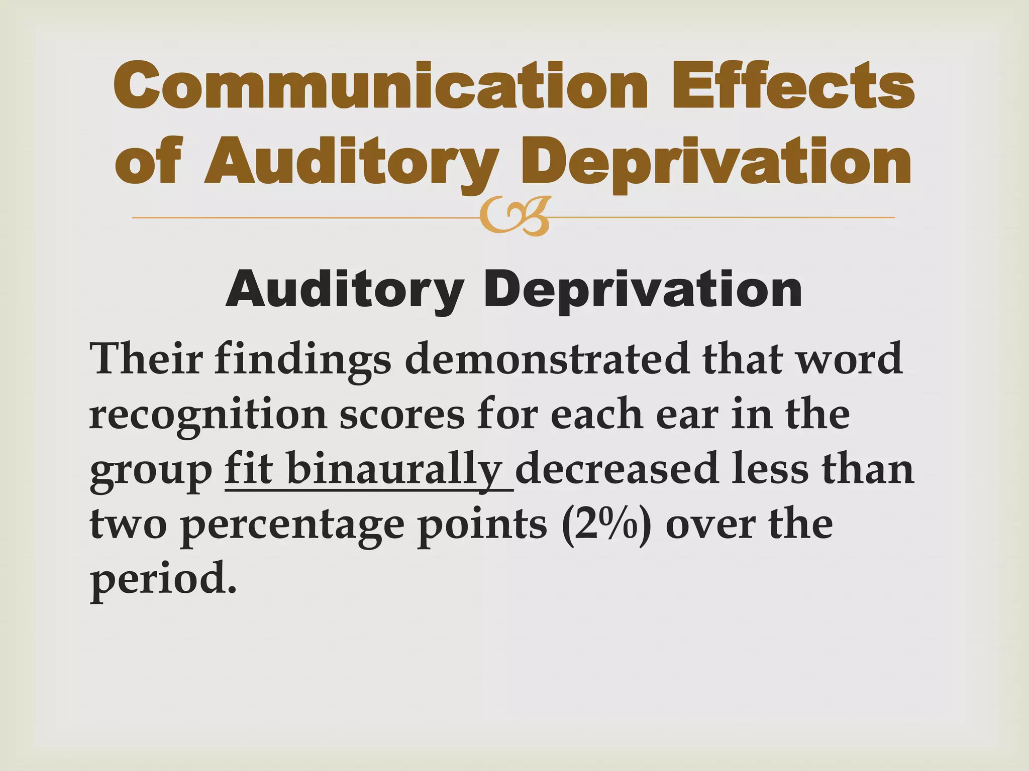 
Auditory Deprivation
Their findings demonstrated that word
recognition scores for each ear in the
group fit binaurally decreased less than
two percentage points (2%) over the
period.
Communication Effects
of Auditory Deprivation
 