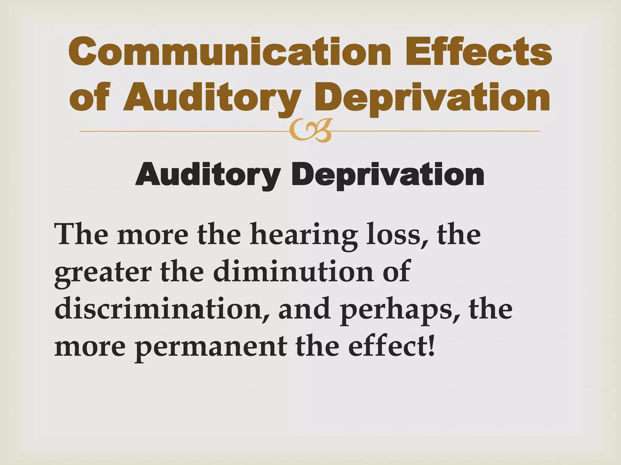 
Auditory Deprivation
The more the hearing loss, the
greater the diminution of
discrimination, and perhaps, the
more permanent the effect!
Communication Effects
of Auditory Deprivation
 