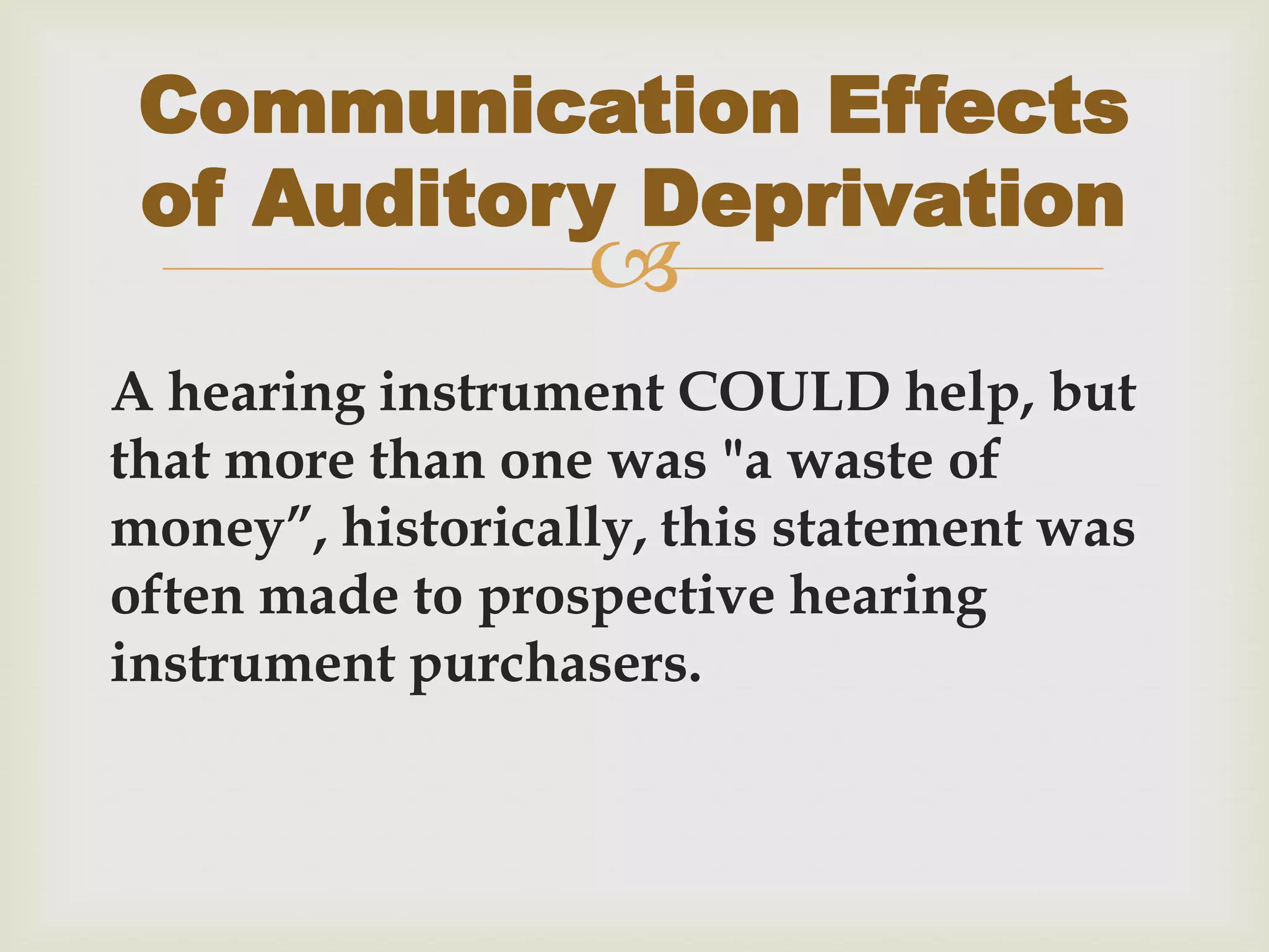 
A hearing instrument COULD help, but
that more than one was "a waste of
money”, historically, this statement was
often made to prospective hearing
instrument purchasers.
Communication Effects
of Auditory Deprivation
 