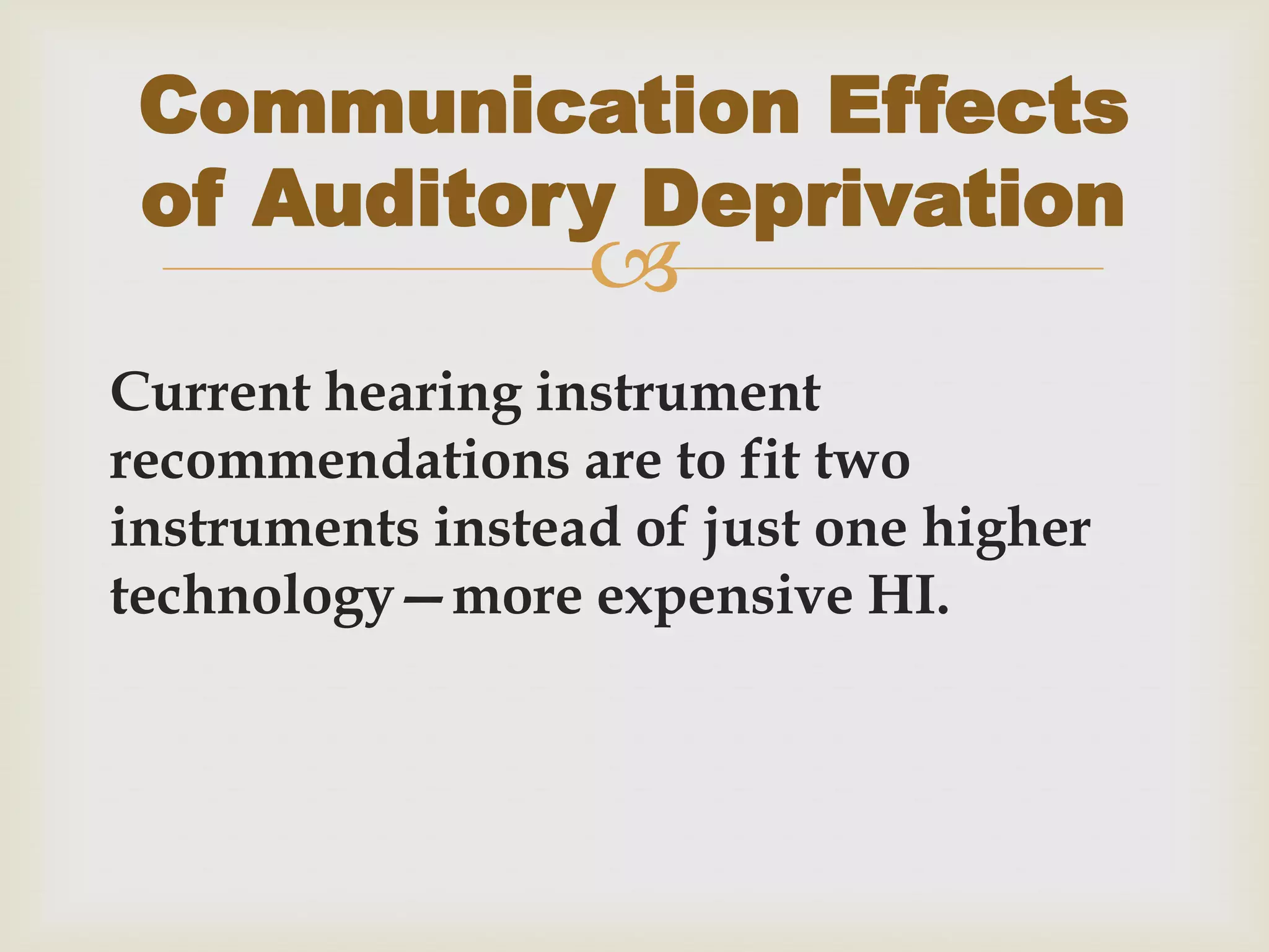 
Current hearing instrument
recommendations are to fit two
instruments instead of just one higher
technology—more expensive HI.
Communication Effects
of Auditory Deprivation
 
