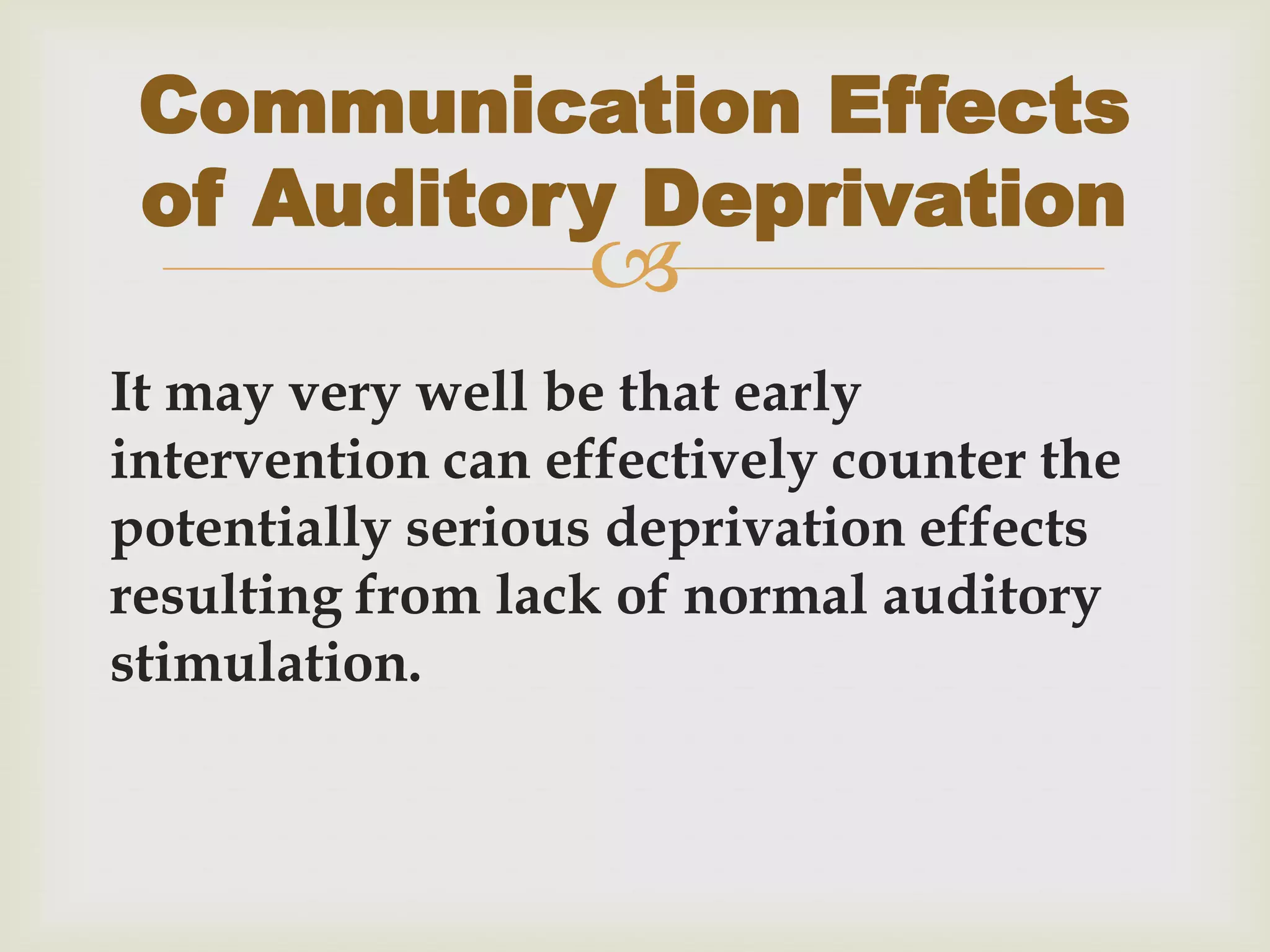 
It may very well be that early
intervention can effectively counter the
potentially serious deprivation effects
resulting from lack of normal auditory
stimulation.
Communication Effects
of Auditory Deprivation
 