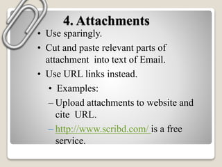 4. Attachments
• Use sparingly.
• Cut and paste relevant parts of
attachment into text of Email.
• Use URL links instead.
• Examples:
– Upload attachments to website and
cite URL.
– http://www.scribd.com/ is a free
service.
 