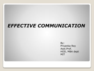 EFFECTIVE COMMUNICATION
By:
Priyanka Roy
Asst.Prof.
HOD, MBA dept
MIT
 