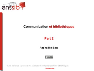 Communication et bibliothèques


            Part 2

         Raphaëlle Bats




             Communication
 
