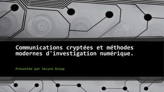 Communications cryptées et méthodes
modernes d'investigation numérique.
Presentée par Secure Group
 