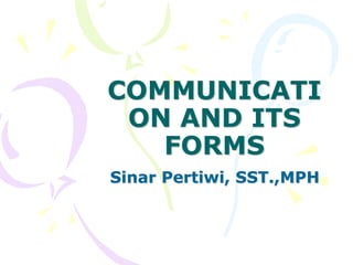 COMMUNICATI
ON AND ITS
FORMS
Sinar Pertiwi, SST.,MPH
 