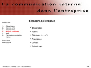 DEHAND Luc - GROSS Julien - LEBLOND Yohan 46
Introduction
1. Rôle et place
2. Moyens écrits
3. Moyens oraux
4. Moyens combinés
5. Audit
6. Plan de communication
interne
Conclusion
Bibliographie
Séminaire d’information
 Description
 Public
 Éléments du coût
 Avantages
 Limites
 Remarques
 
