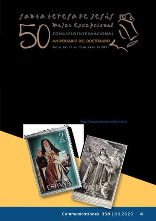 Communicationes 358 | 09.2020 4
Teresa de Jesús”. El primer acto conmemorativo
tendrá lugar el próximo 27 de septiembre, día de
la efeméride de la primera mujer Doctora de la
Iglesia. Mientras que el Congreso tendrá lugar
del 12 al 15 de abril de 2021.
El congreso contará, entre otros, con la pre-
sencia del Card. Aquilino Bocos, el Dr. Emilio
Martínez ocd y el Dr. Silvano Giordano ocd -del
“Teresianum” de Roma-, el Dr. Rómulo Cuartas
Londoño ocd -del CITeS de Ávila-; otros parti-
cipantes en el congreso serán: la Dra. Marianne
Schlosser, la Dra. Beatriz de Ancos Morales, el
Dr. Burkard M. Zapff, el Dr. Lothar Wehr y el
Cardenal Dr. Ricardo Blázquez Pérez, quienes
abarcarán la vida y obra de Santa Teresa desde
diferentes perspectivas.
La presentación del Congreso tendrá lugar el
próximo 27 de septiembre con la celebración de
una conferencia que tendrá lugar en la Catedral
de Ávila y se retransmitirá en directo por inter-
net. El programa para esa jornada es el siguiente
(CEST):
• 16:30 h. Presentación del Congreso.
• 17:00 h. Conferencia a cargo del Dr. Juan An-
tonio Marcos: «Teresa de Jesús: un verbo irregu-
lar (¿Por qué sigue cautivándonos?)»
• 18:00 h. Santa Misa en la Catedral de Cristo
Salvador, Ávila
Para más información:
http://congresosantateresadoctora.es/
 