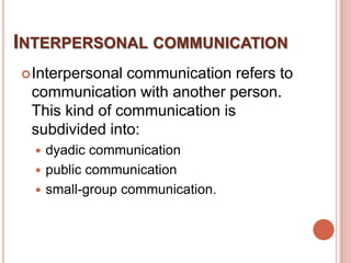 INTERPERSONAL COMMUNICATION
 Interpersonalcommunication refers to
 communication with another person.
 This kind of communication is
 subdivided into:
   dyadic communication
   public communication
   small-group communication.
 