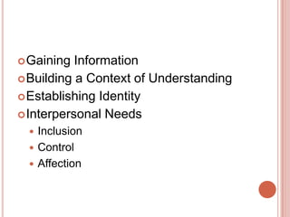  Gaining  Information
 Building a Context of Understanding
 Establishing Identity
 Interpersonal Needs
  Inclusion
  Control
  Affection
 