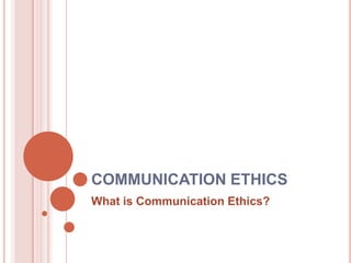 COMMUNICATION ETHICS
What is Communication Ethics?
 