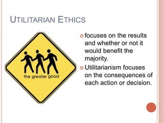 UTILITARIAN ETHICS
                 focuses   on the results
                  and whether or not it
                  would benefit the
                  majority.
                 Utilitarianism focuses
                  on the consequences of
                  each action or decision.
 