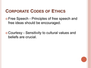 CORPORATE CODES OF ETHICS
 Free Speech - Principles of free speech and
 free ideas should be encouraged.

 Courtesy - Sensitivity to cultural values and
 beliefs are crucial.
 