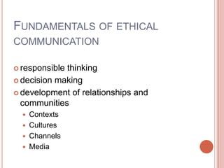 FUNDAMENTALS OF ETHICAL
COMMUNICATION

 responsiblethinking
 decision making

 development of relationships and
  communities
   Contexts
   Cultures
   Channels
   Media
 