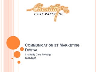 COMMUNICATION ET MARKETING
DIGITAL
Chantilly Cars Prestige
2017/2018
 