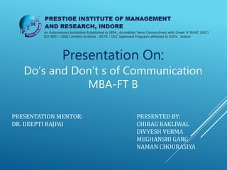 PRESENTATION MENTOR: PRESENTED BY:
DR. DEEPTI BAJPAI CHIRAG BAKLIWAL
DIVYESH VERMA
MEGHANSHI GARG
NAMAN CHOURASIYA
Presentation On:
Do’s and Don’t s of Communication
MBA-FT B
 