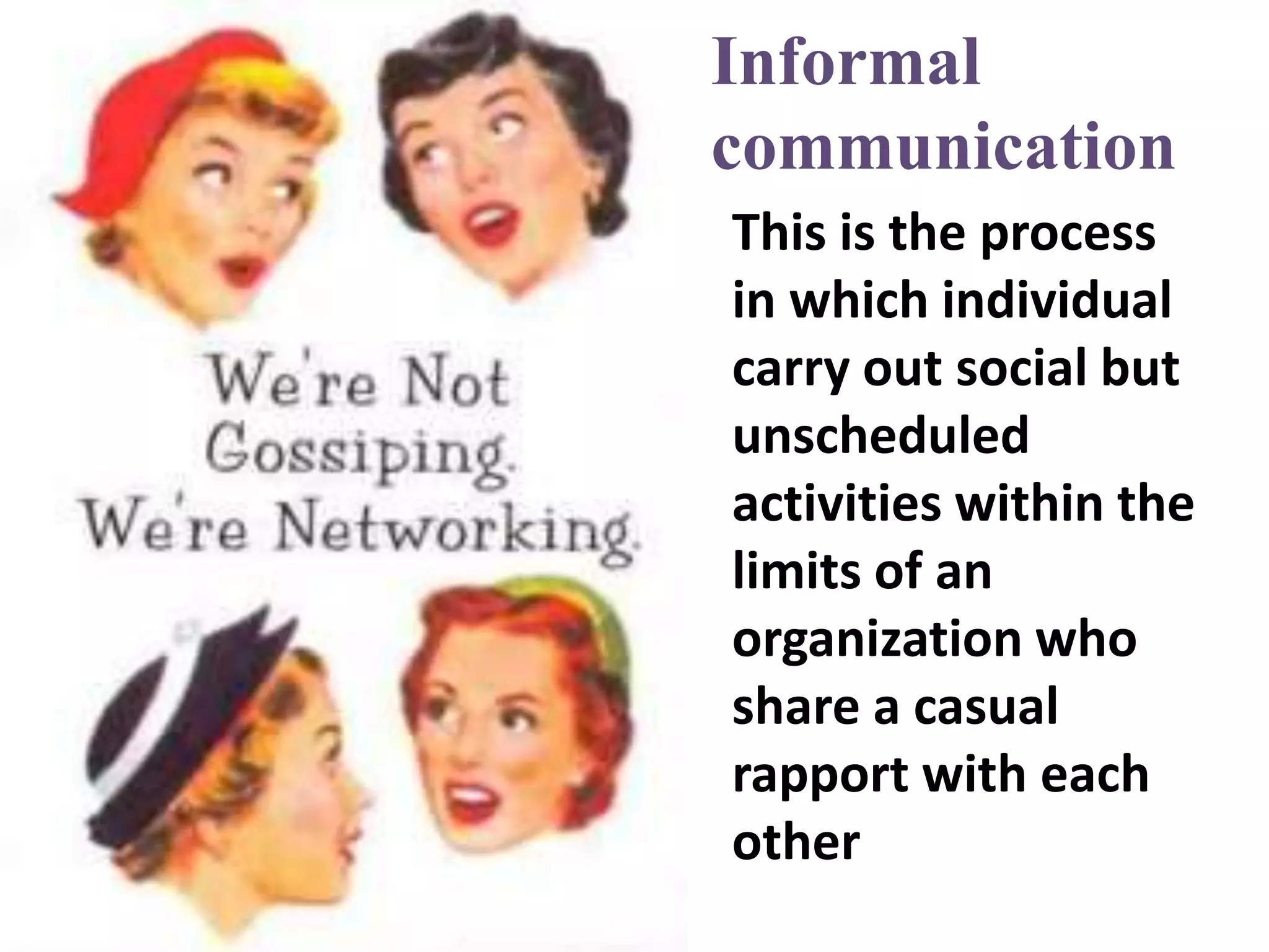 Informal
communication
This is the process
in which individual
carry out social but
unscheduled
activities within the
limits of an
organization who
share a casual
rapport with each
other
 