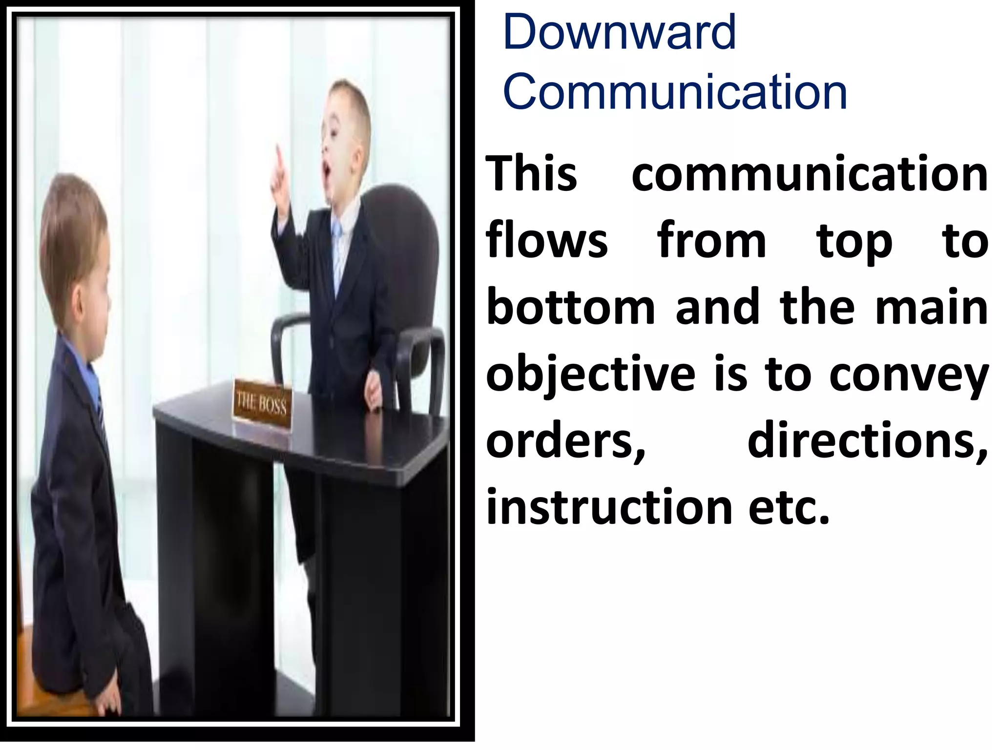 Downward
Communication
This communication
flows from top to
bottom and the main
objective is to convey
orders, directions,
instruction etc.
 