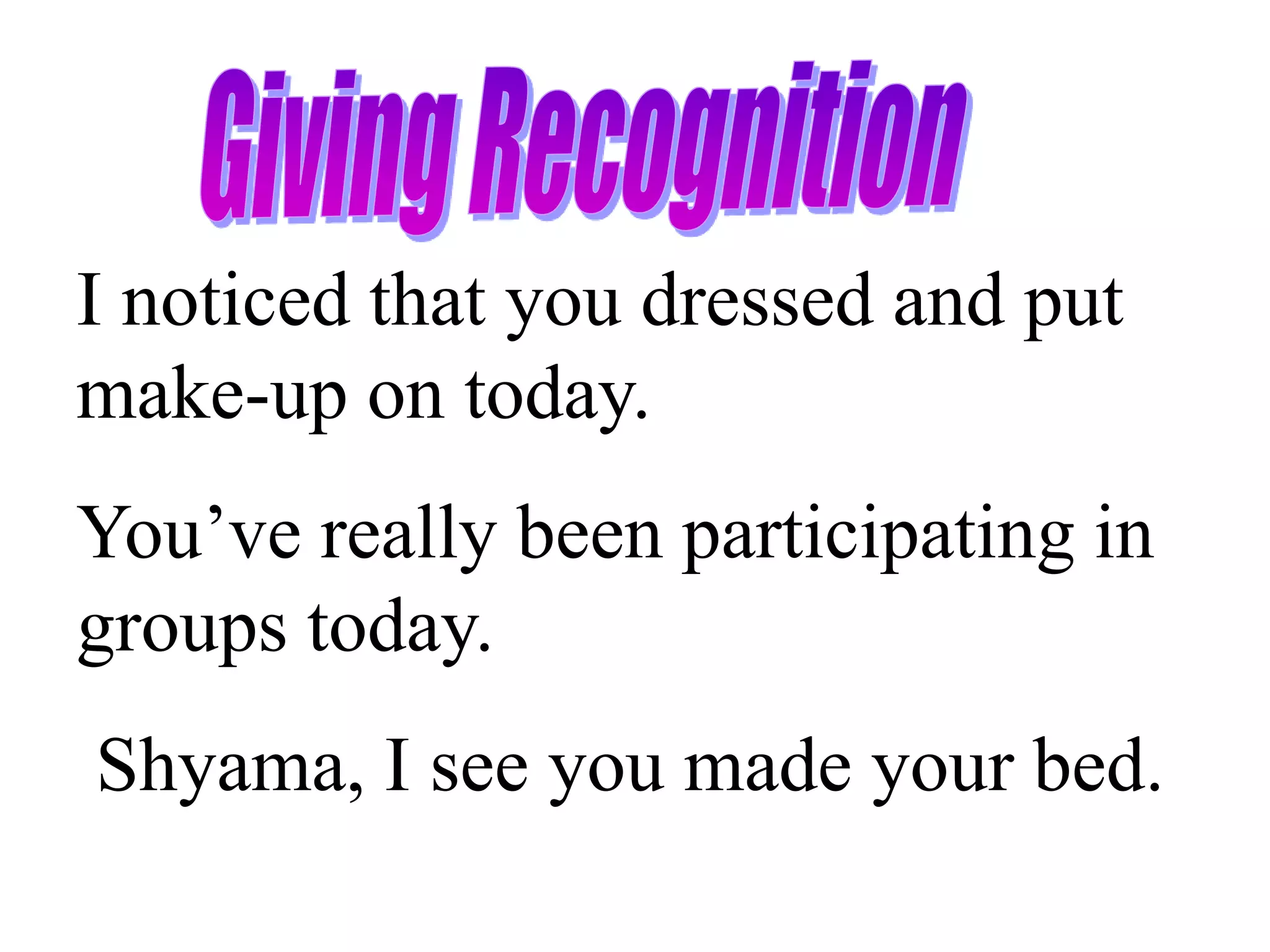 I noticed that you dressed and put
make-up on today.
You’ve really been participating in
groups today.
Shyama, I see you made your bed.
 
