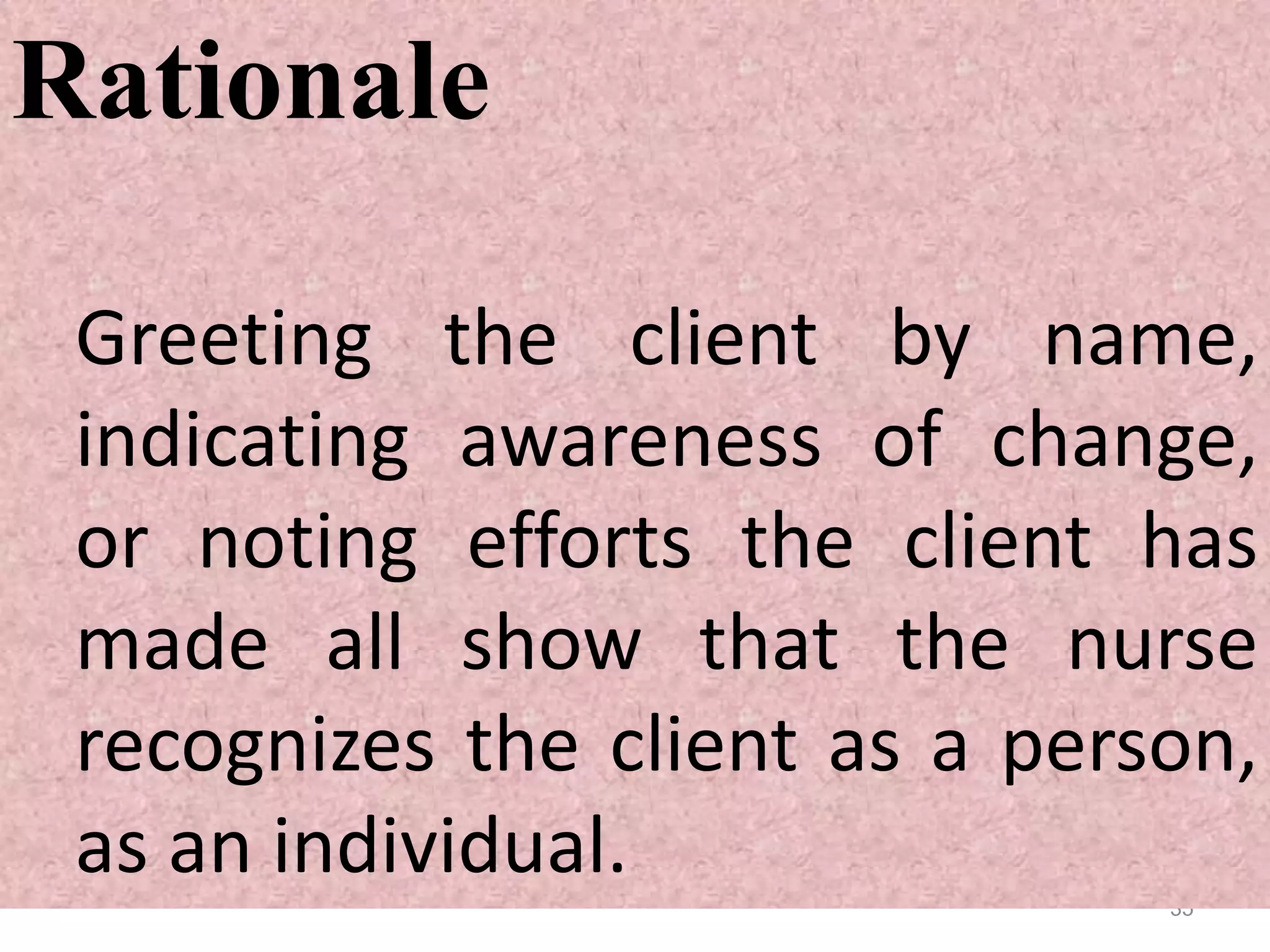35
Rationale
Greeting the client by name,
indicating awareness of change,
or noting efforts the client has
made all show that the nurse
recognizes the client as a person,
as an individual.
 