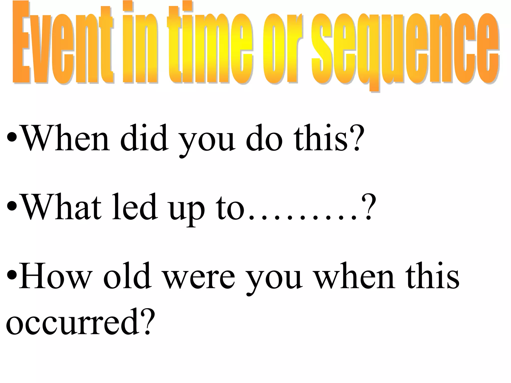 •When did you do this?
•What led up to………?
•How old were you when this
occurred?
 