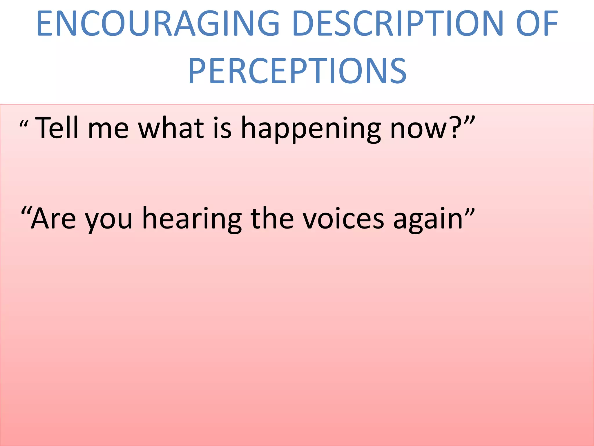ENCOURAGING DESCRIPTION OF
PERCEPTIONS
“ Tell me what is happening now?”
“Are you hearing the voices again”
 