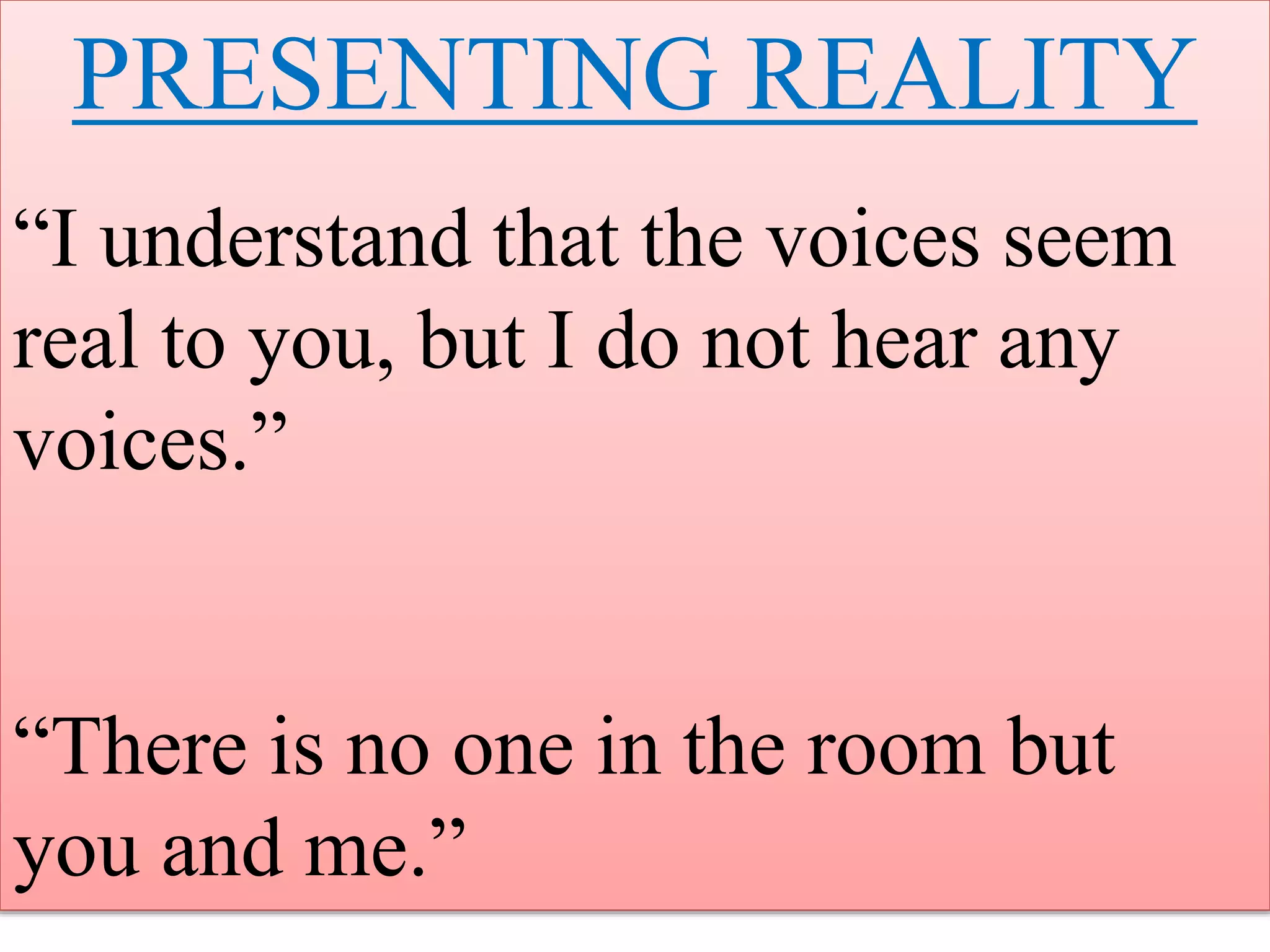 PRESENTING REALITY
“I understand that the voices seem
real to you, but I do not hear any
voices.”
“There is no one in the room but
you and me.”
 