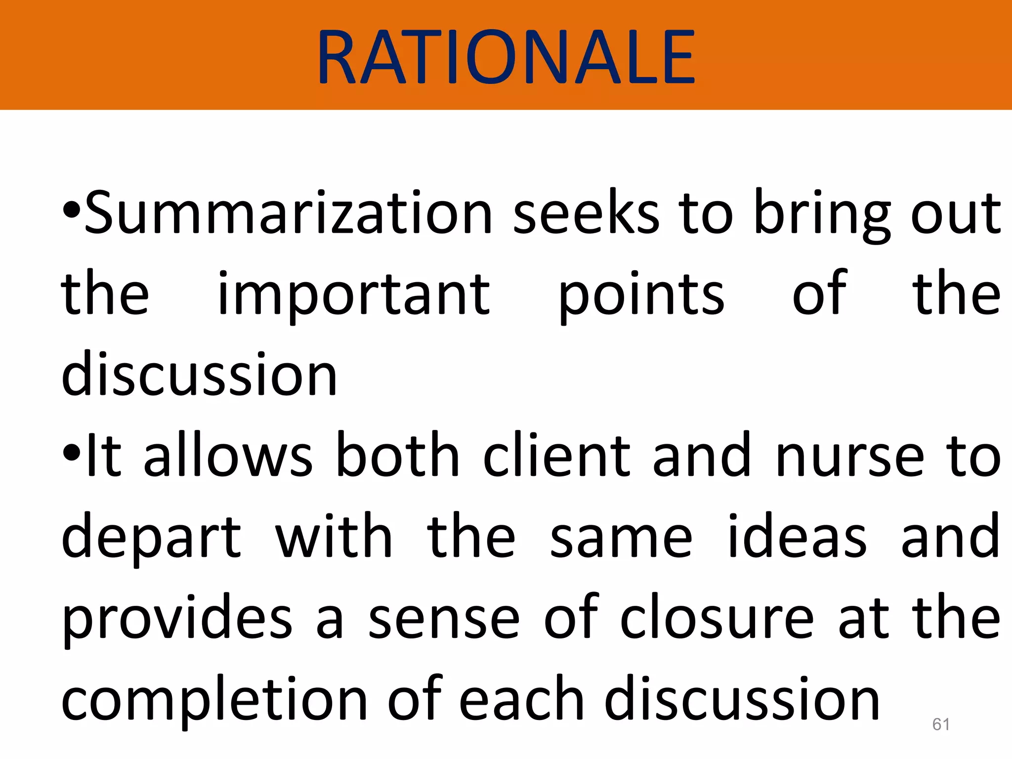 RATIONALE
61
•Summarization seeks to bring out
the important points of the
discussion
•It allows both client and nurse to
depart with the same ideas and
provides a sense of closure at the
completion of each discussion
 