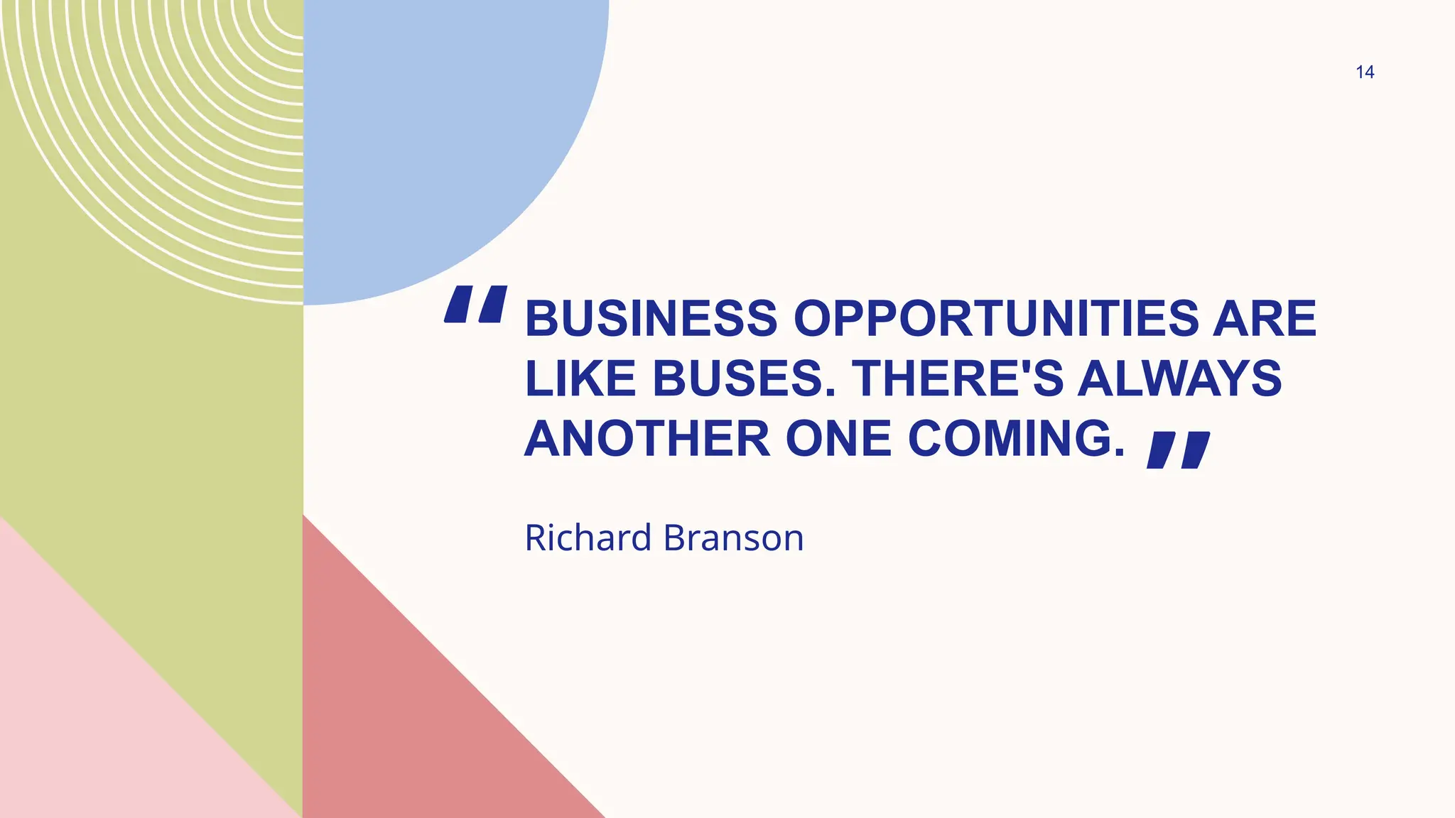 14
BUSINESS OPPORTUNITIES ARE
LIKE BUSES. THERE'S ALWAYS
ANOTHER ONE COMING.
“
Richard Branson ”
 