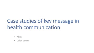 Case studies of key message in
health communication
 AMR
 Colon cancer
 