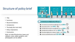 Structure of policy brief
• Title
• Summary
• Recommendations
• Introduction
• The body (the main text)
• Policy implications
• Conclusions
Note: to make PB attractive, boxes and
sidebars, cases, tables, graphics, and
photographs can be added.
 