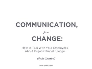Copyright 2016 Blythe Campbell
for a
CHANGE:
COMMUNICATION,
Blythe Campbell
How to Talk With Your Employees
About Organizational Change
 