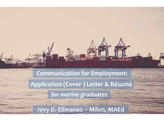 Communication for Employment:
Application (Cover ) Letter & Résumé
for marine graduates
Jovy D. Elimanao – Mihm, MAEd
 