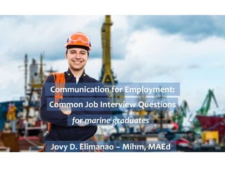 Communication for Employment:
Common Job Interview Questions
for marine graduates
Jovy D. Elimanao – Mihm, MAEd
 