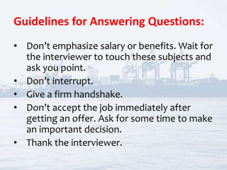 Guidelines for Answering Questions:
• Don’t emphasize salary or benefits. Wait for
the interviewer to touch these subjects...