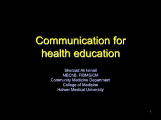 Communication for
 health education
       Sherzad Ali Ismail
      MBChB, FIBMS/CM
  Community Medicine Department
      College of Medicine
    Halwer Medical University




                                  1
 