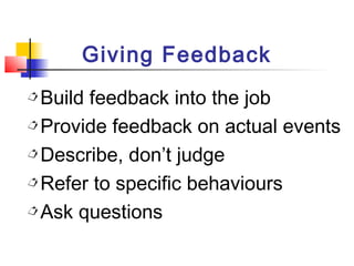Giving Feedback
Build feedback into the job
Provide feedback on actual events
Describe, don’t judge
Refer to specific behaviours
Ask questions
 