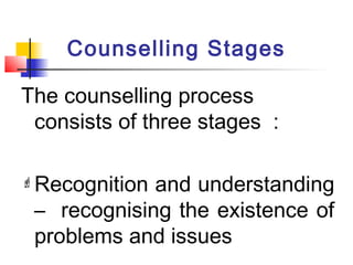 Counselling Stages
The counselling process
consists of three stages :
Recognition and understanding
– recognising the existence of
problems and issues
 