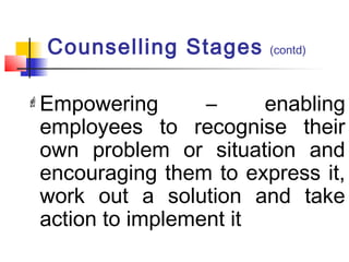 Empowering – enabling
employees to recognise their
own problem or situation and
encouraging them to express it,
work out a solution and take
action to implement it
Counselling Stages (contd)
 