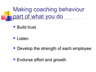  Build trust
 Listen
 Develop the strength of each employee
 Endorse effort and growth
Making coaching behaviour
part of what you do
 