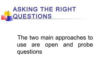 ASKING THE RIGHT
QUESTIONS
The two main approaches to
use are open and probe
questions
 