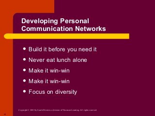 Copyright © 2005 by South-Western, a division of Thomson Learning. All rights reserved.
20
Developing Personal
Communication Networks
 Build it before you need it
 Never eat lunch alone
 Make it win-win
 Make it win-win
 Focus on diversity
 