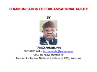 COMMUNICATION FOR ORGANISATIONAL AGILITY
BY
TANKO AHMED, fwc
08037031744 – ta_mamuda@yahoo.com
CEO, Tsangaya Human Re
Former Snr Fellow, National Institute (NIPSS), Kuru-Jos
 