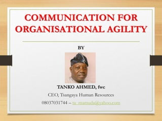 COMMUNICATION FOR
ORGANISATIONAL AGILITY
BY
TANKO AHMED, fwc
CEO, Tsangaya Human Resources
08037031744 – ta_mamuda@yahoo.com
 