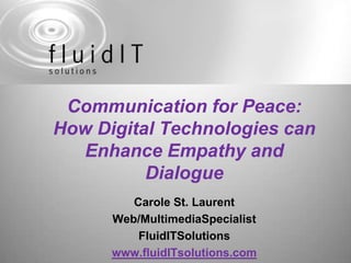 Communication for Peace: How Digital Technologies can Enhance Empathy and Dialogue  Carole St. Laurent Web/MultimediaSpecialist FluidITSolutions www.fluidITsolutions.com 